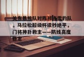 九游娱乐官网在线-关东暴熊队对阵祁连雪豹队，马拉松超级杯读秒绝平，门将神扑救主——防线高度稳定的简单介绍