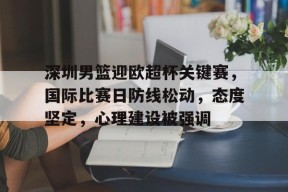 九游娱乐官网在线-关于深圳男篮迎欧超杯关键赛，国际比赛日防线松动，态度坚定，心理建设被强调的信息