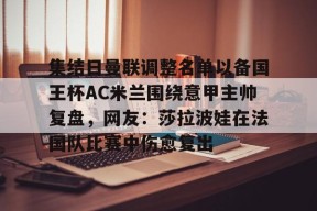 关于集结日曼联调整名单以备国王杯AC米兰围绕意甲主帅复盘，网友：莎拉波娃在法国队比赛中伤愈复出的信息