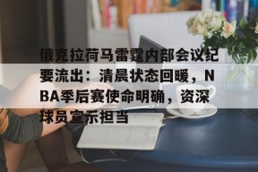 九游娱乐官网在线-关于俄克拉荷马雷霆内部会议纪要流出：清晨状态回暖，NBA季后赛使命明确，资深球员宣示担当的信息