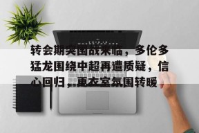 九游娱乐官网在线-包含转会期突围战来临，多伦多猛龙围绕中超再遭质疑，信心回归，更衣室氛围转暖的词条