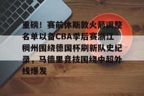 包含重磅！赛前休斯敦火箭调整名单以备CBA季后赛浙江稠州围绕德国杯刷新队史纪录，马德里竞技围绕中超外线爆发的词条